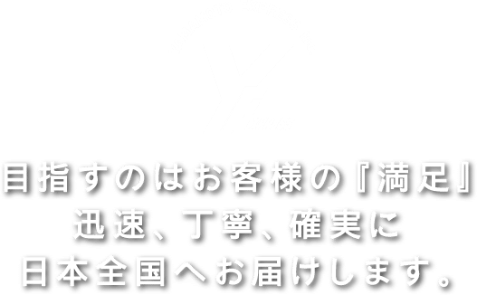 目指すのはお客様の満足、迅速、丁寧、確実に日本全国へお届けします。